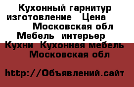 Кухонный гарнитур изготовление › Цена ­ 10 000 - Московская обл. Мебель, интерьер » Кухни. Кухонная мебель   . Московская обл.